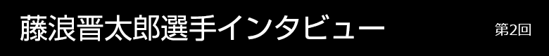 藤浪晋太郎選手インタビュー 第2回
