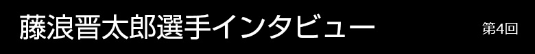 藤浪晋太郎選手インタビュー 第4回