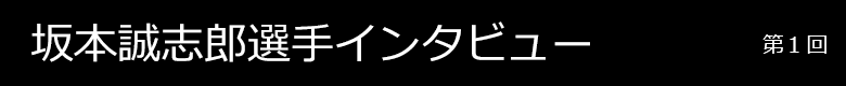 坂本誠志郎選手インタビュー 第1回
