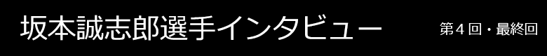 坂本誠志郎選手インタビュー 第4回・最終回