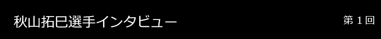 秋山拓巳選手 インタビュー