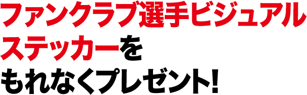ファンクラブ選手ビジュアルステッカーをもれなくプレゼント!