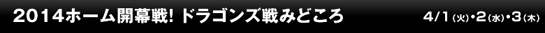 2014ホーム開幕戦! ドラゴンズ戦みどころ