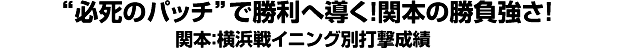 “必死のパッチ”で勝利へ導く！関本の勝負強さ！ 関本：横浜戦イニング別打撃成績
