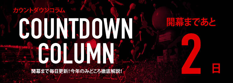 カウントダウンコラム [開幕まであと2日]