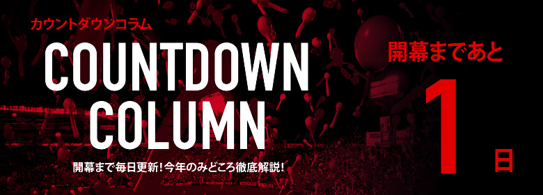 カウントダウンコラム [開幕まであと1日]