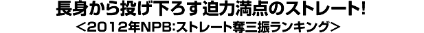 長身から投げ下ろす迫力満点のストレート＜2012年NPB：ストレート奪三振ランキング＞