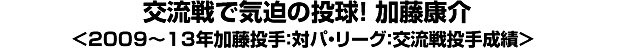 交流戦で気迫の投球！加藤康介＜2009～13年加藤投手：対パ・リーグ：交流戦投手成績＞