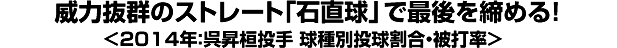 威力抜群のストレート｢石直球」で最後を締める！＜2014年：呉昇桓投手 球種別投球割合・被打率＞