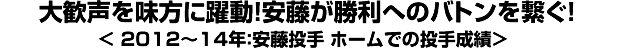 大歓声を味方に躍動！安藤が勝利へのバトンを繋ぐ！＜2012～14年：安藤投手 ホームでの投手成績＞