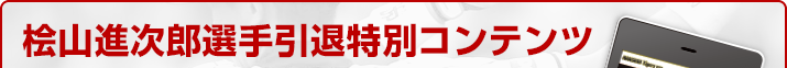 桧山進次郎選手引退特別コンテンツ