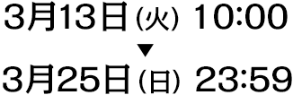 3月13日（火）10:00～3月25日（日）23：59